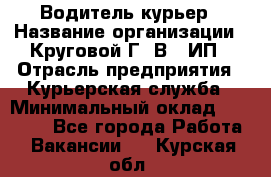 Водитель-курьер › Название организации ­ Круговой Г. В., ИП › Отрасль предприятия ­ Курьерская служба › Минимальный оклад ­ 35 000 - Все города Работа » Вакансии   . Курская обл.